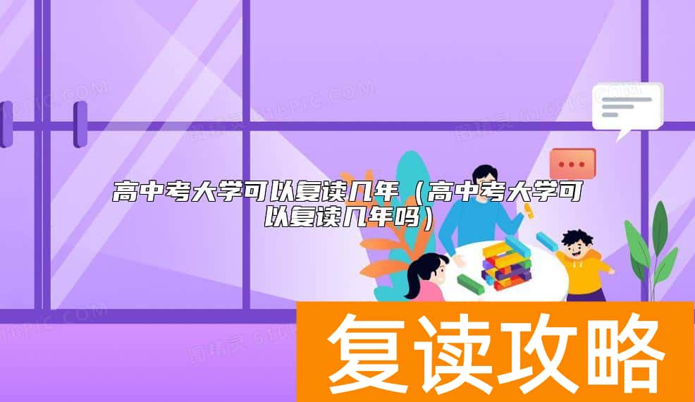 高中考大学可以复读几年（高中考大学可以复读几年吗）