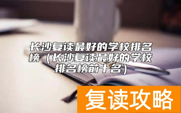 长沙复读最好的学校排名榜（长沙复读最好的学校排名榜前十名）